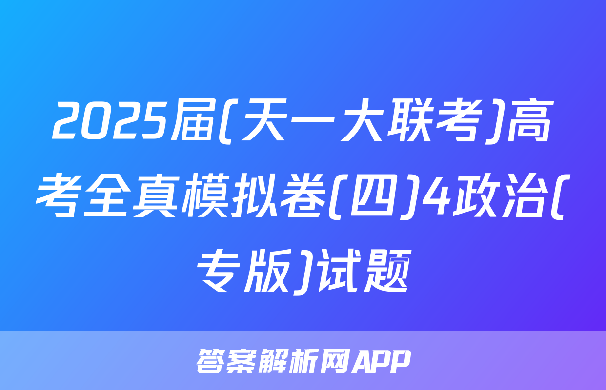 2025届(天一大联考)高考全真模拟卷(四)4政治(专版)试题