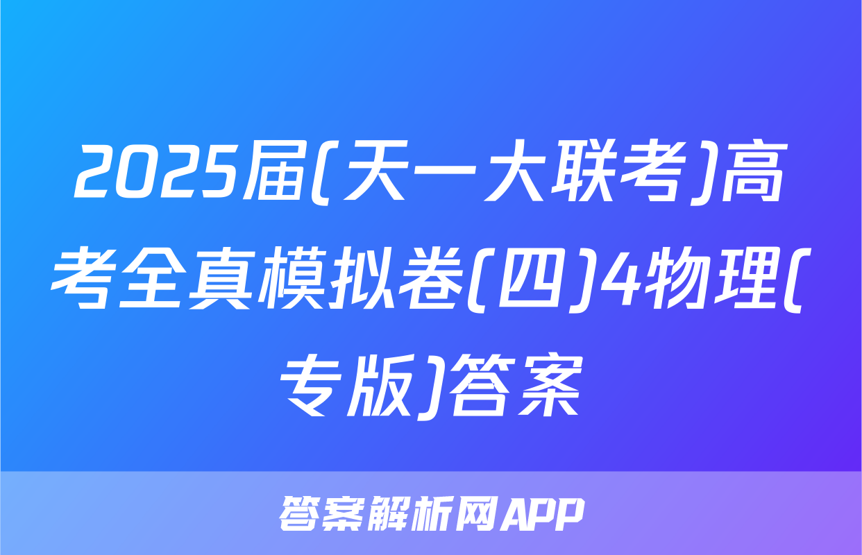 2025届(天一大联考)高考全真模拟卷(四)4物理(专版)答案
