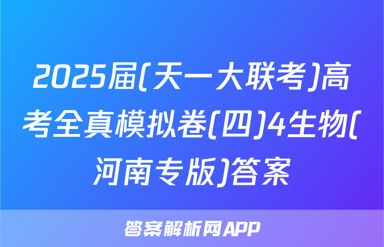2025届(天一大联考)高考全真模拟卷(四)4生物(河南专版)答案