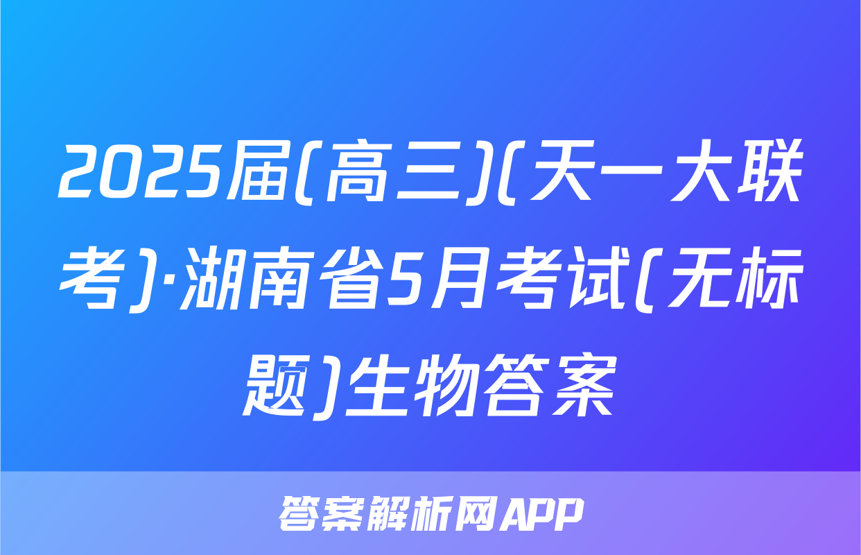 2025届(高三)(天一大联考)·湖南省5月考试(无标题)生物答案