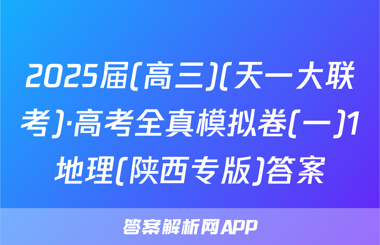 2025届(高三)(天一大联考)·高考全真模拟卷(一)1地理(陕西专版)答案