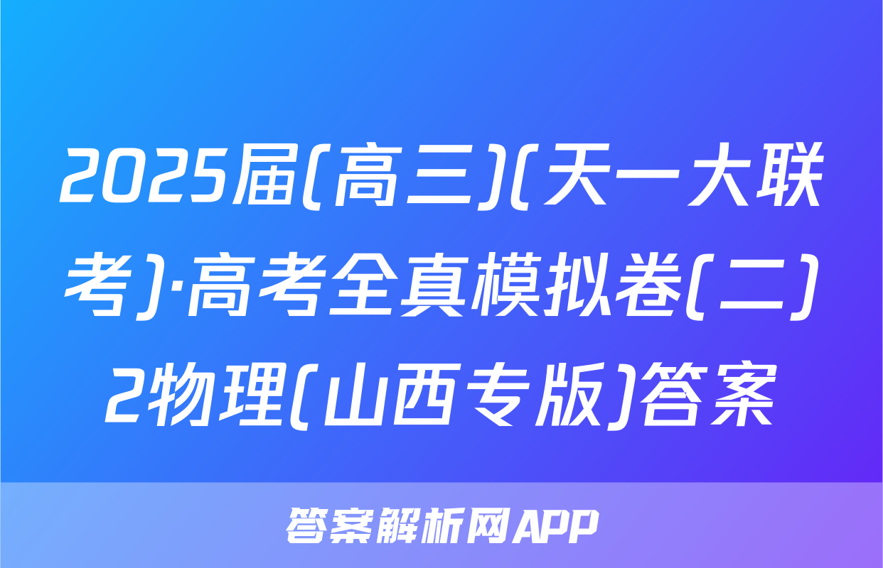 2025届(高三)(天一大联考)·高考全真模拟卷(二)2物理(山西专版)答案