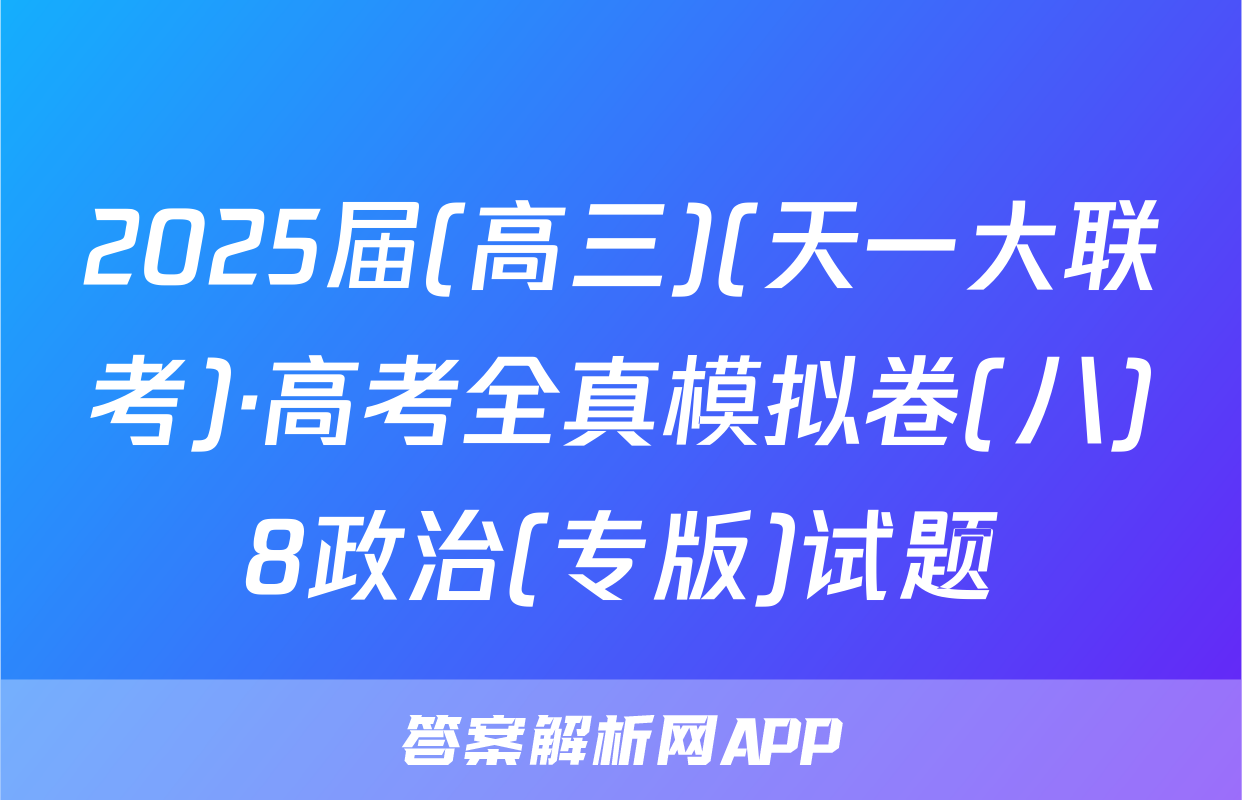 2025届(高三)(天一大联考)·高考全真模拟卷(八)8政治(专版)试题