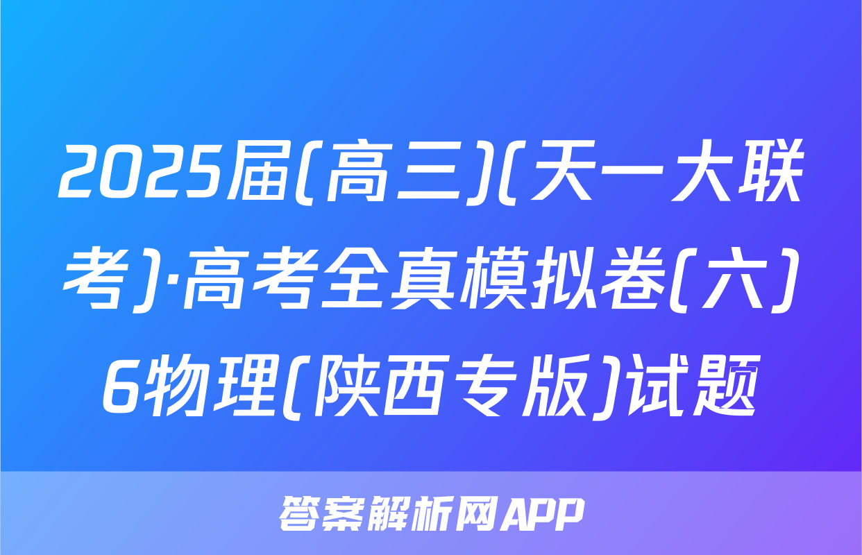 2025届(高三)(天一大联考)·高考全真模拟卷(六)6物理(陕西专版)试题