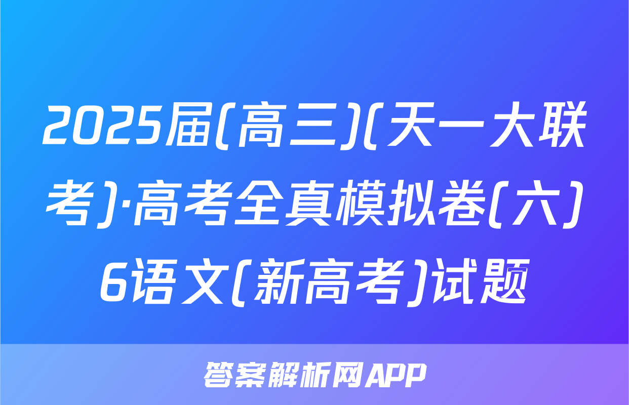 2025届(高三)(天一大联考)·高考全真模拟卷(六)6语文(新高考)试题