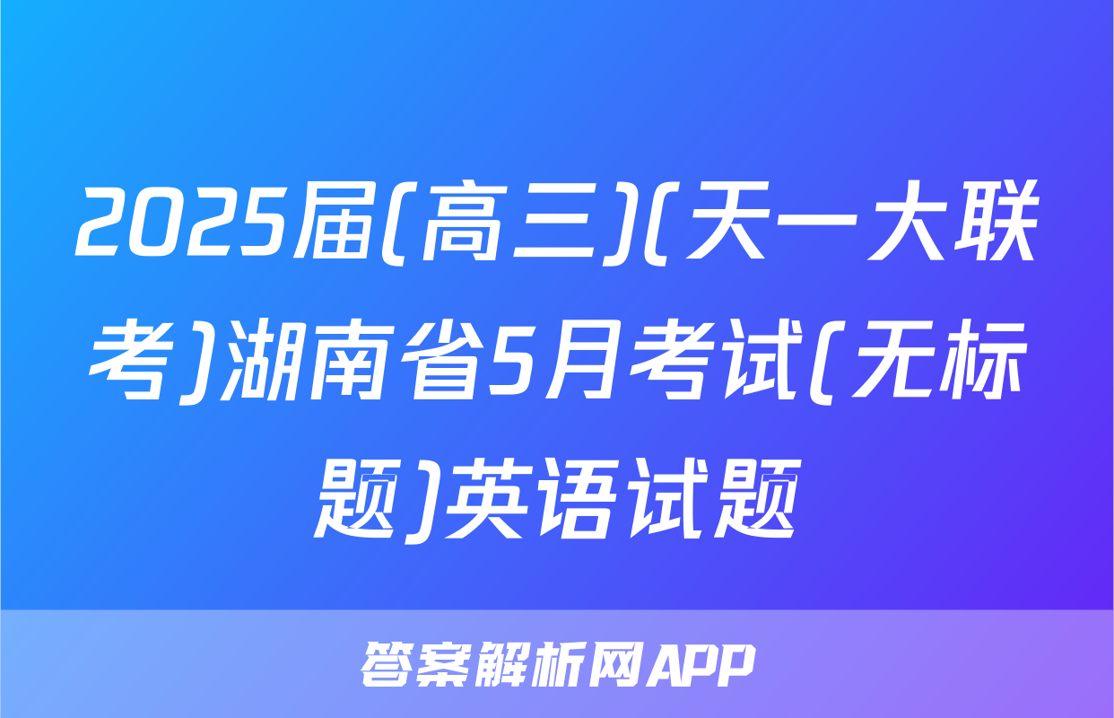 2025届(高三)(天一大联考)湖南省5月考试(无标题)英语试题