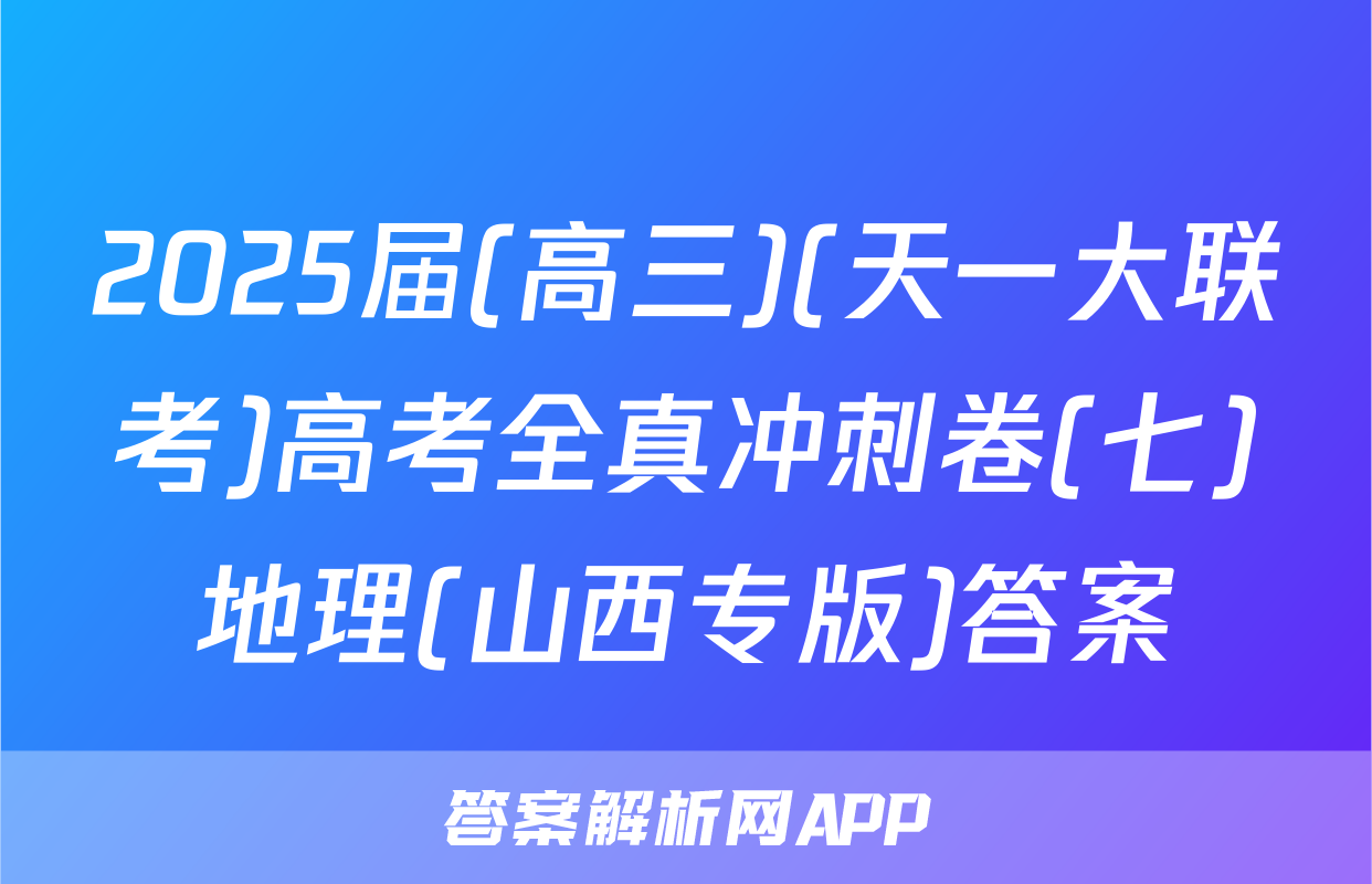 2025届(高三)(天一大联考)高考全真冲刺卷(七)地理(山西专版)答案