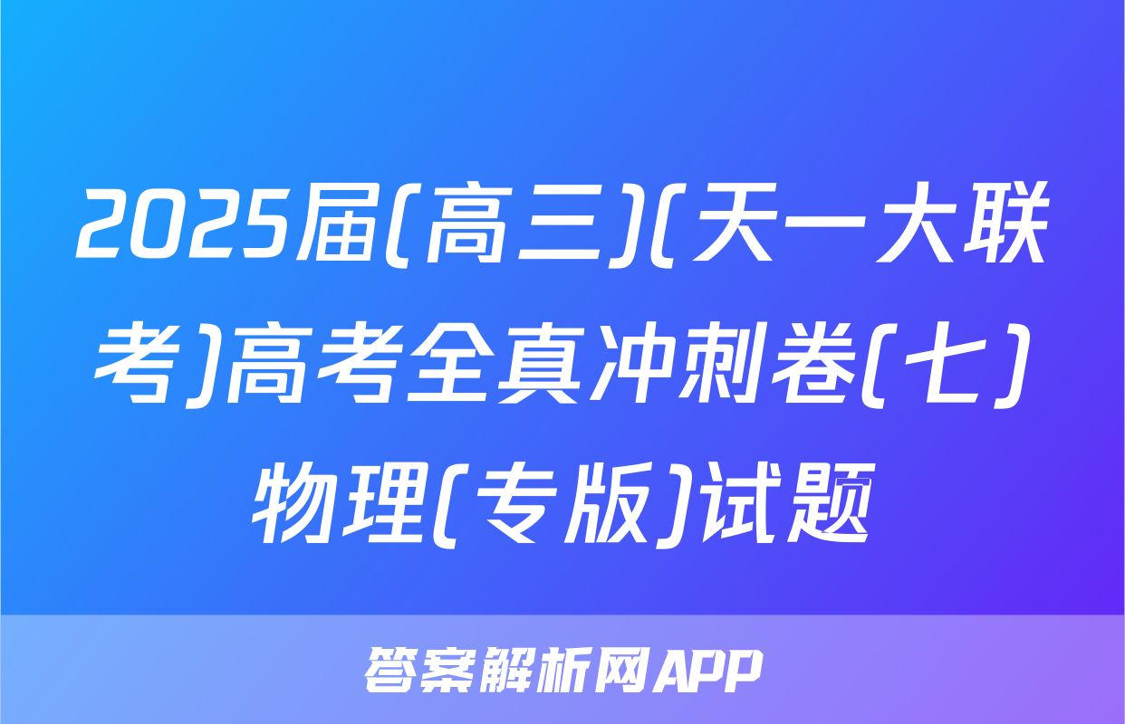 2025届(高三)(天一大联考)高考全真冲刺卷(七)物理(专版)试题
