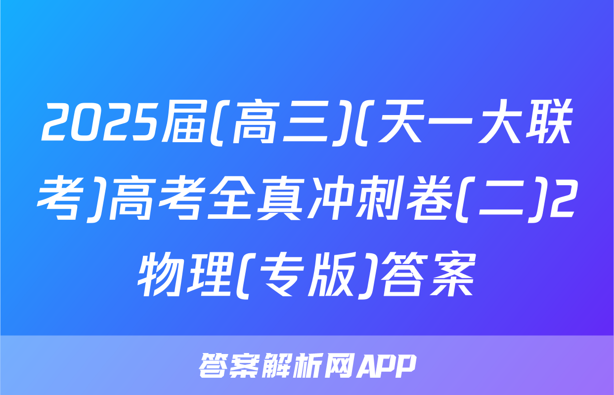 2025届(高三)(天一大联考)高考全真冲刺卷(二)2物理(专版)答案