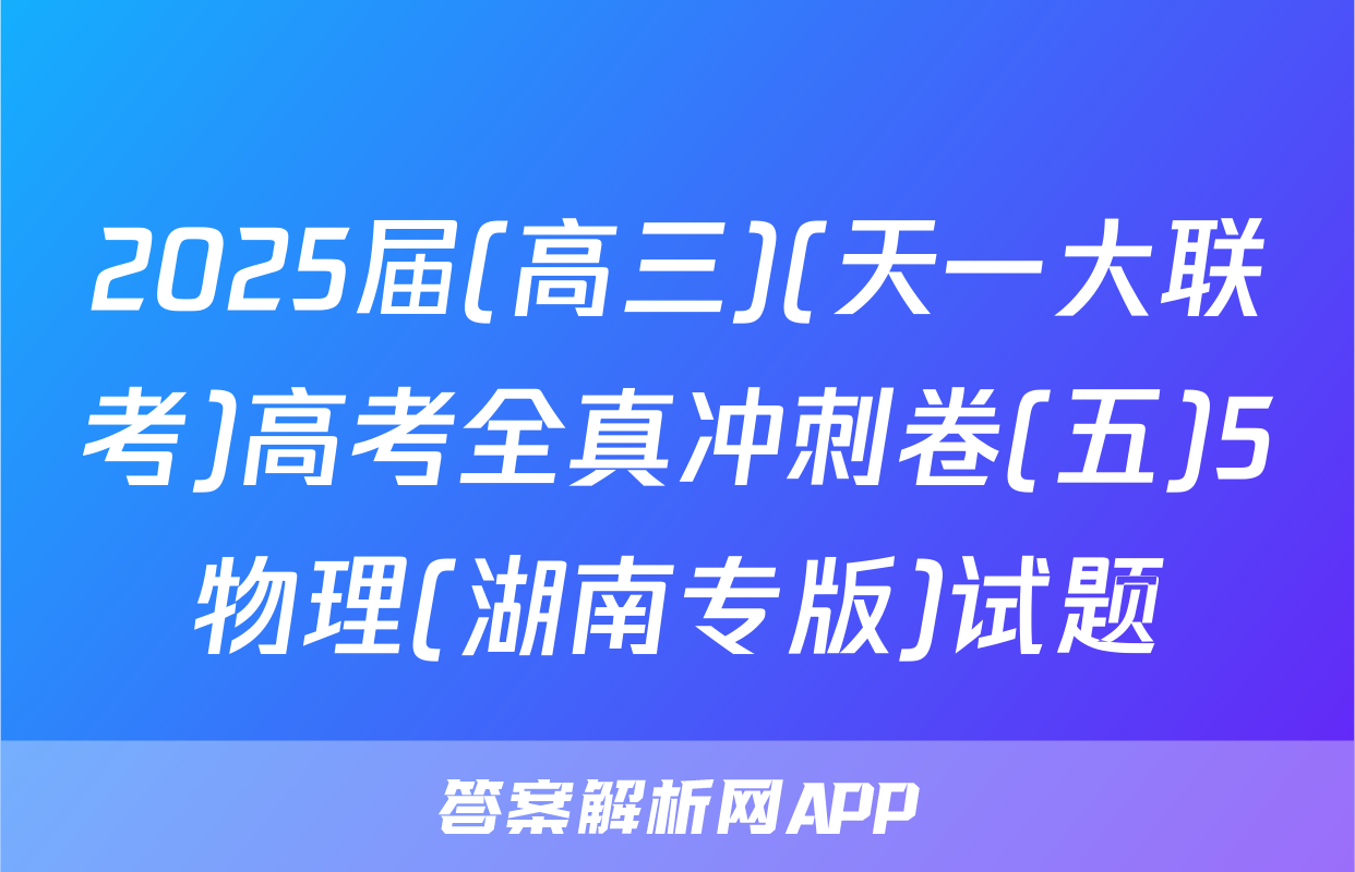 2025届(高三)(天一大联考)高考全真冲刺卷(五)5物理(湖南专版)试题