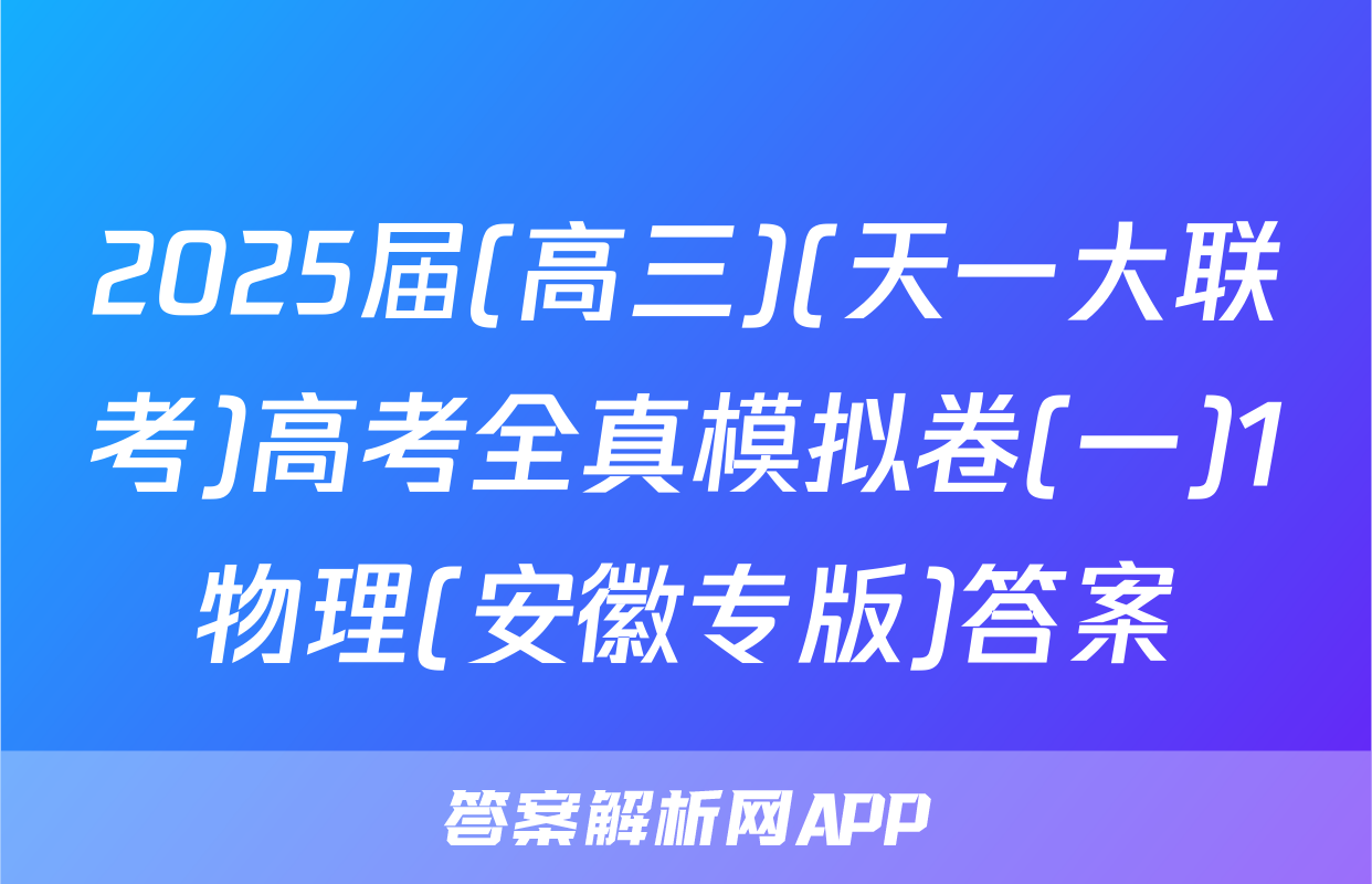 2025届(高三)(天一大联考)高考全真模拟卷(一)1物理(安徽专版)答案