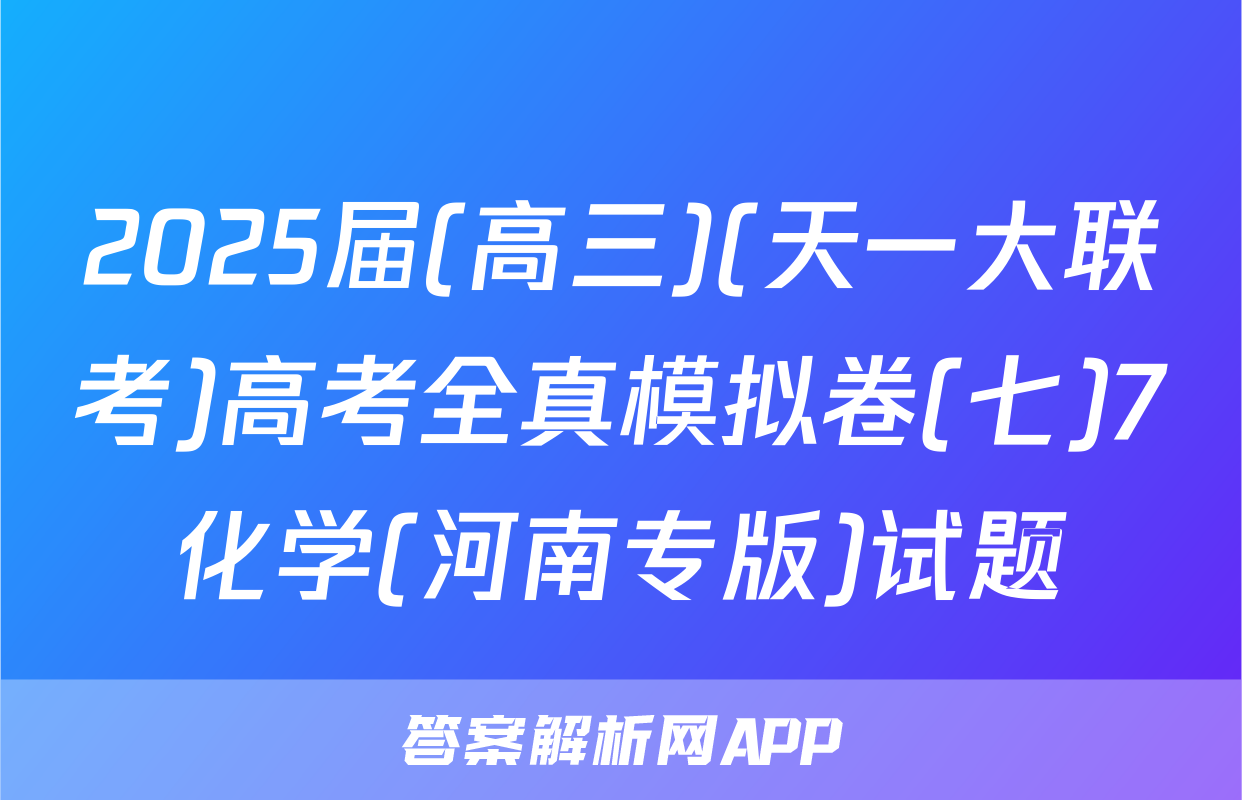 2025届(高三)(天一大联考)高考全真模拟卷(七)7化学(河南专版)试题