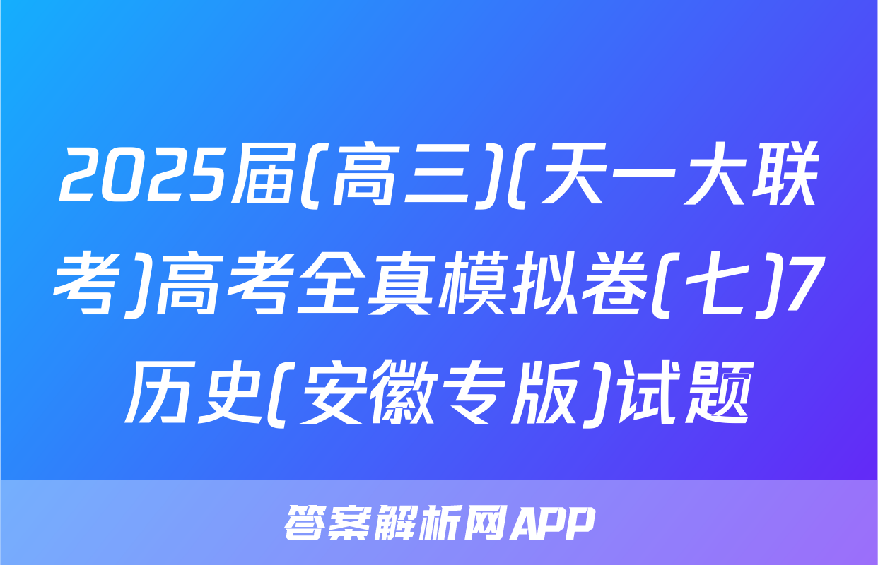 2025届(高三)(天一大联考)高考全真模拟卷(七)7历史(安徽专版)试题