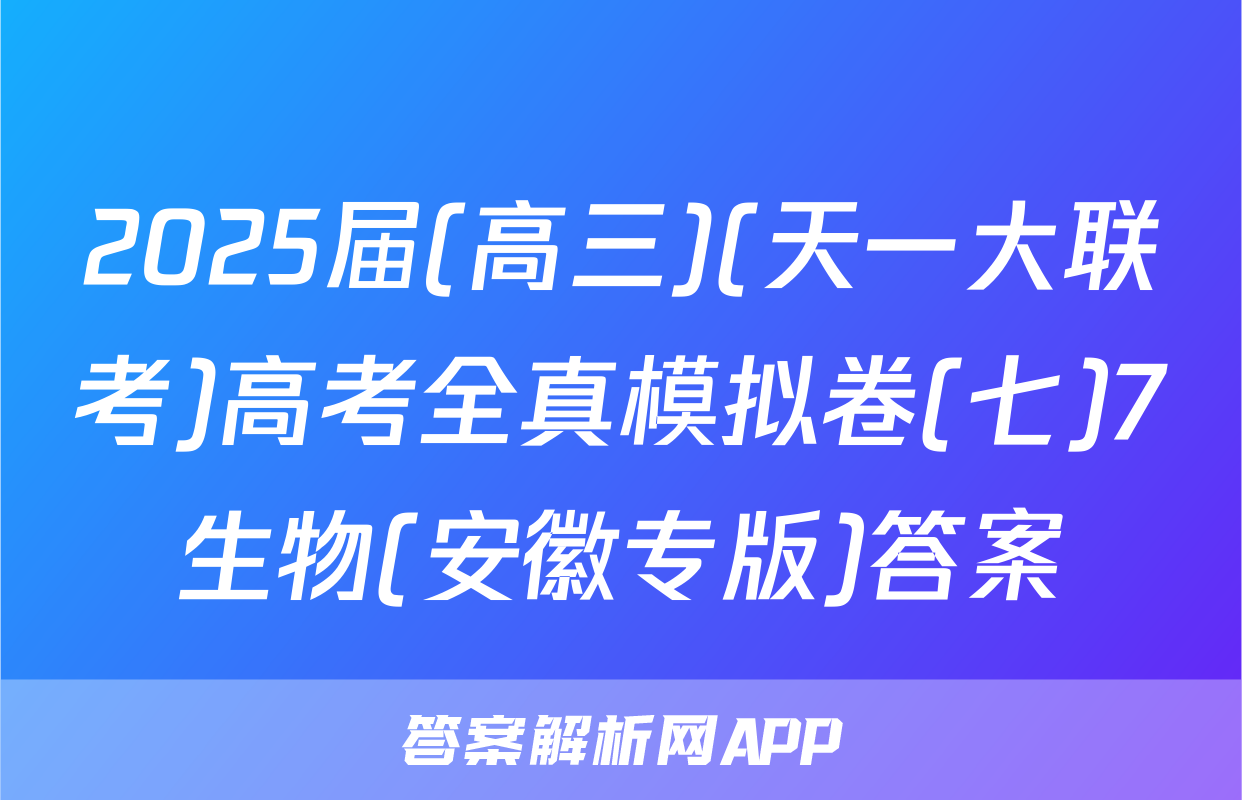 2025届(高三)(天一大联考)高考全真模拟卷(七)7生物(安徽专版)答案