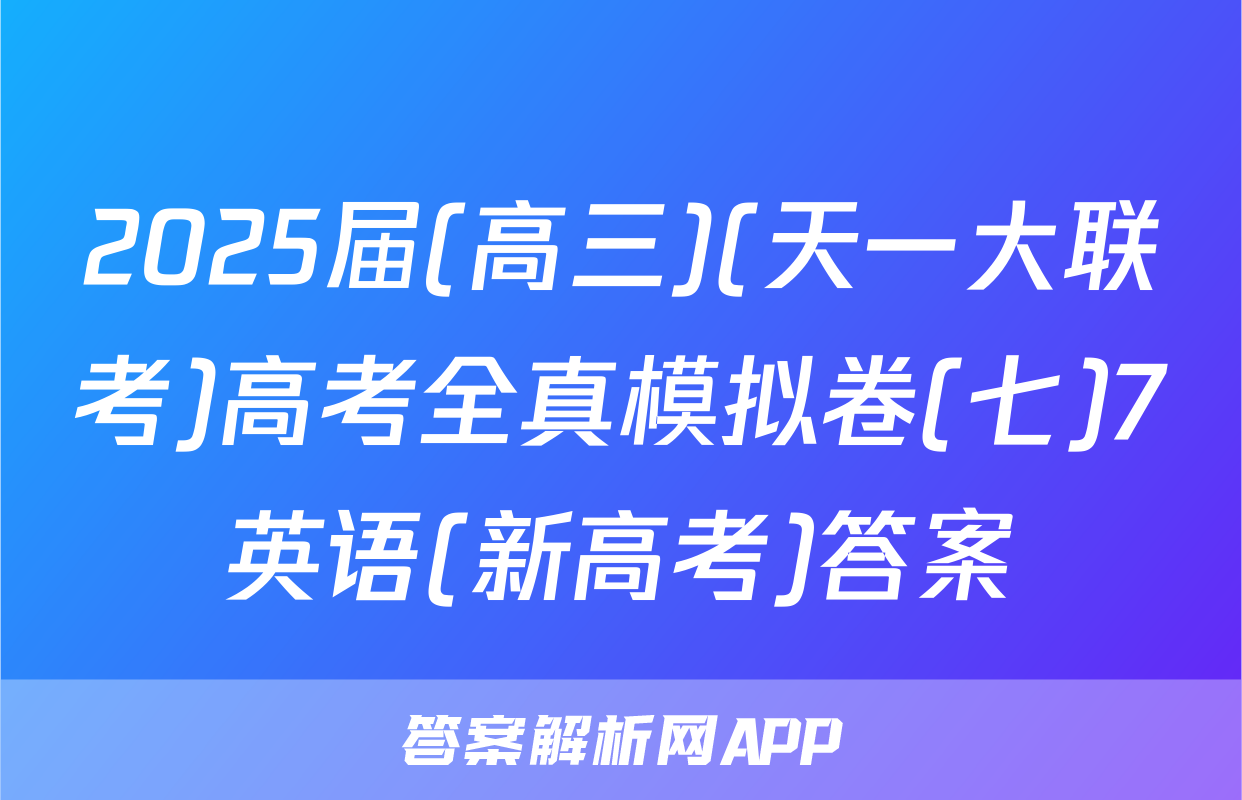 2025届(高三)(天一大联考)高考全真模拟卷(七)7英语(新高考)答案