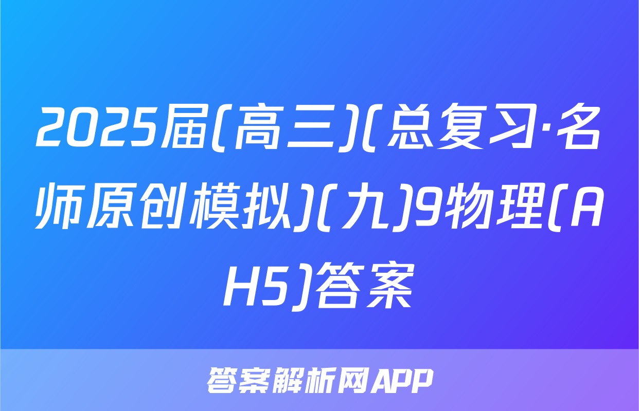 2025届(高三)(总复习·名师原创模拟)(九)9物理(AH5)答案