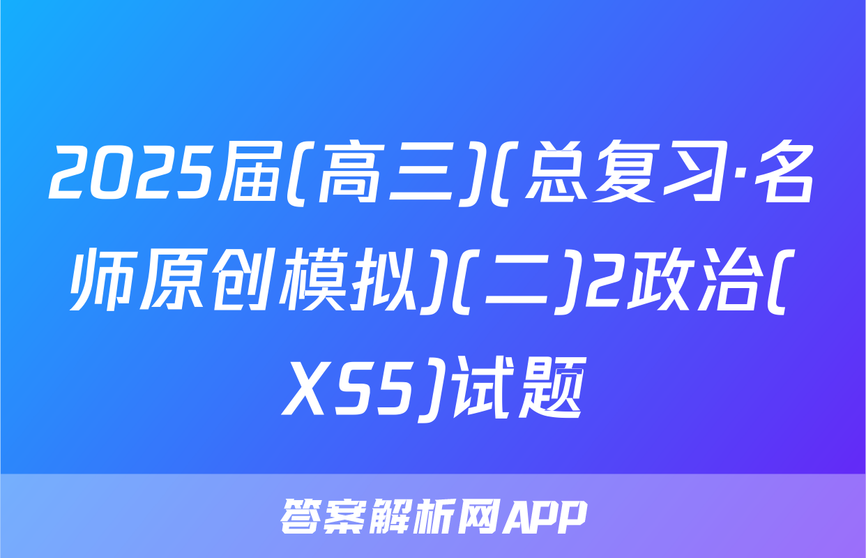 2025届(高三)(总复习·名师原创模拟)(二)2政治(XS5)试题