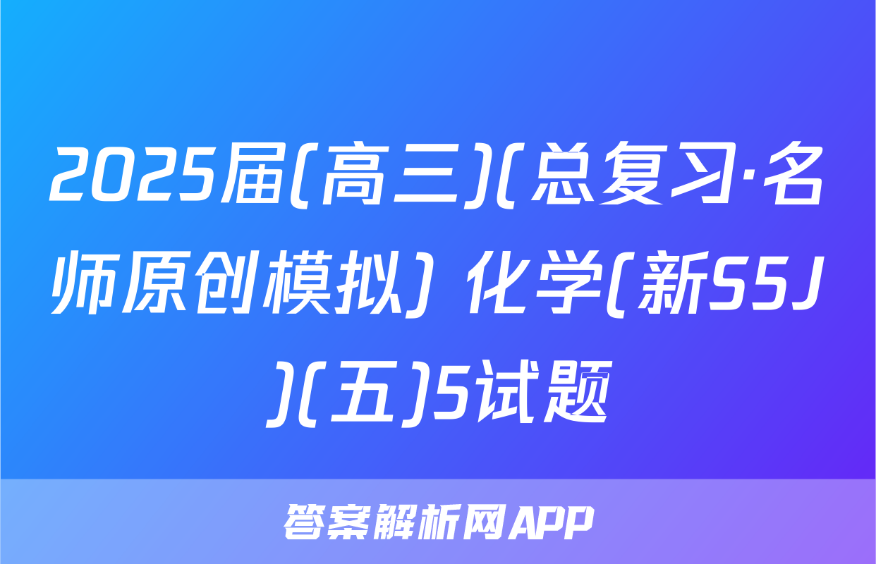 2025届(高三)(总复习·名师原创模拟) 化学(新S5J)(五)5试题