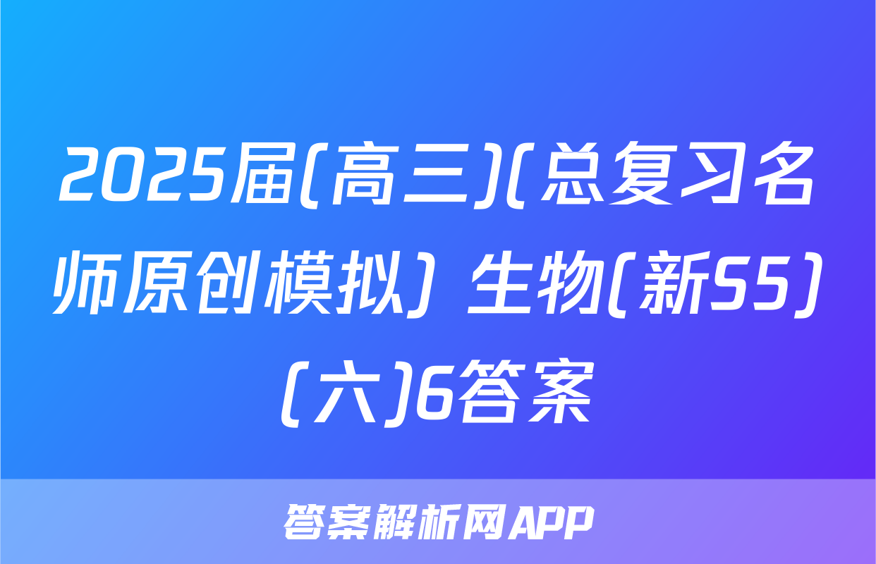 2025届(高三)(总复习名师原创模拟) 生物(新S5)(六)6答案