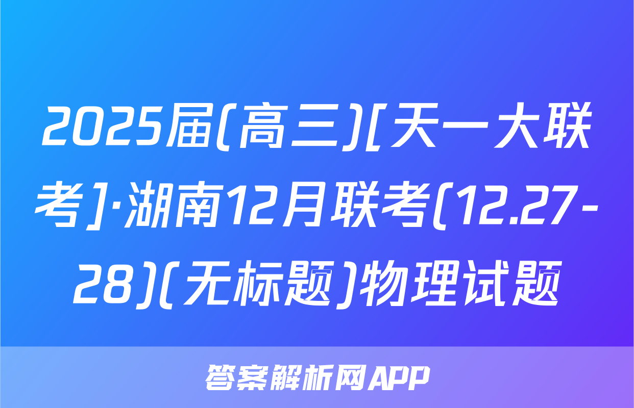 2025届(高三)[天一大联考]·湖南12月联考(12.27-28)(无标题)物理试题
