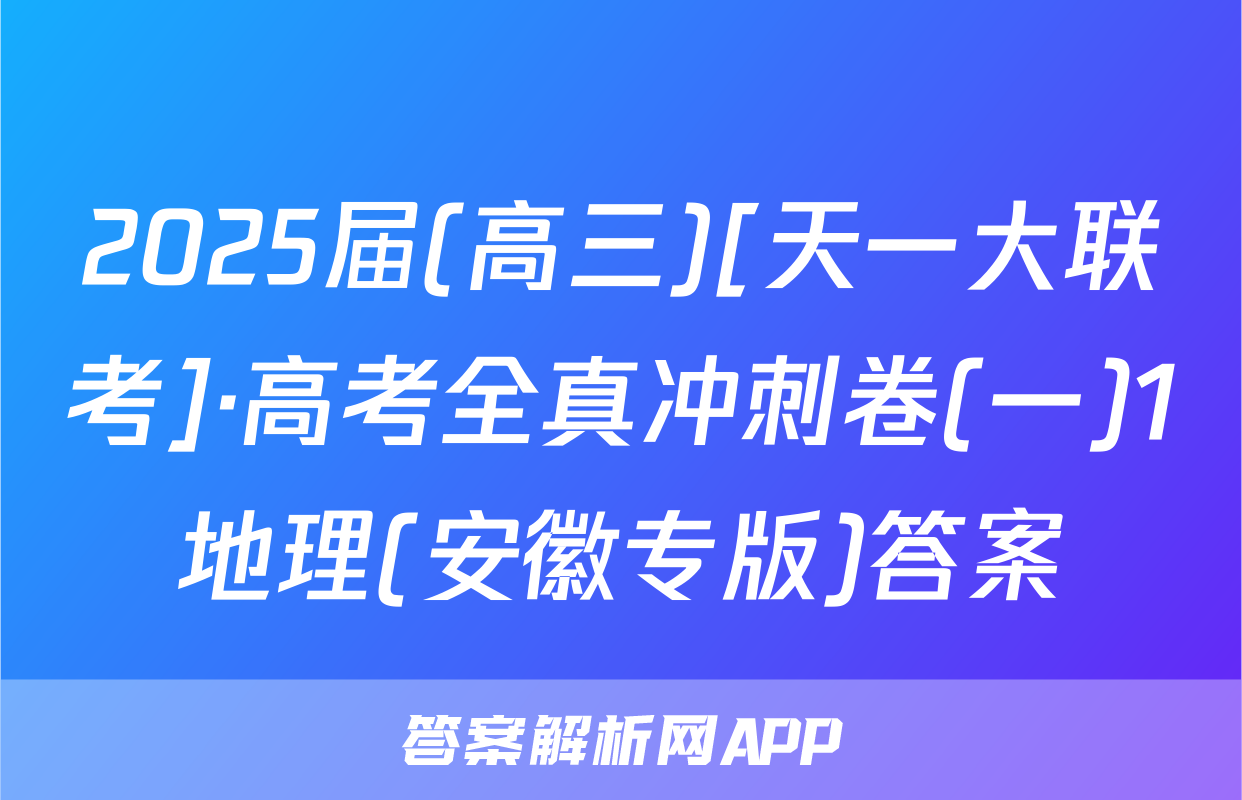 2025届(高三)[天一大联考]·高考全真冲刺卷(一)1地理(安徽专版)答案