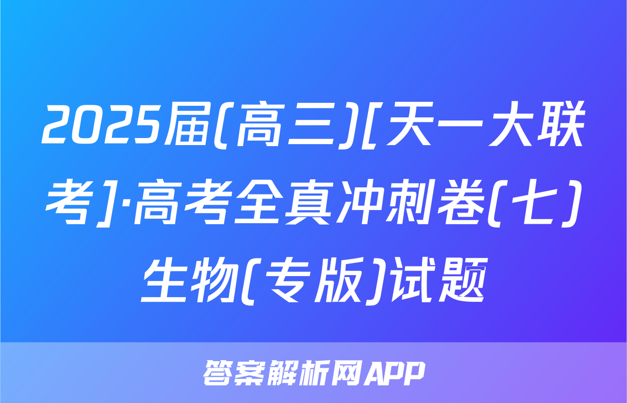2025届(高三)[天一大联考]·高考全真冲刺卷(七)生物(专版)试题