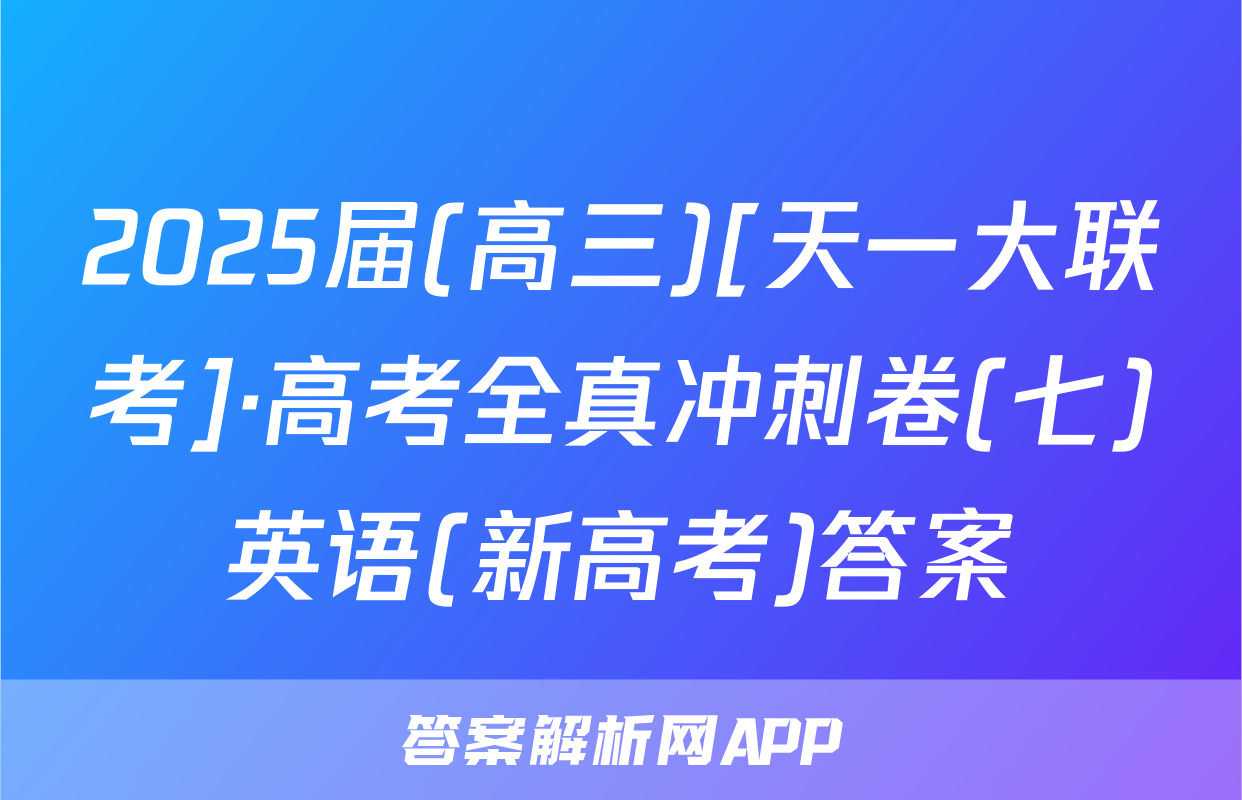 2025届(高三)[天一大联考]·高考全真冲刺卷(七)英语(新高考)答案