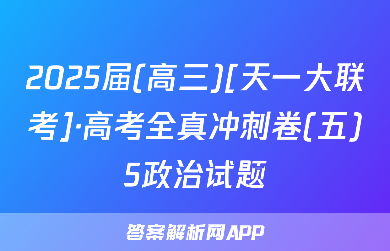 2025届(高三)[天一大联考]·高考全真冲刺卷(五)5政治试题