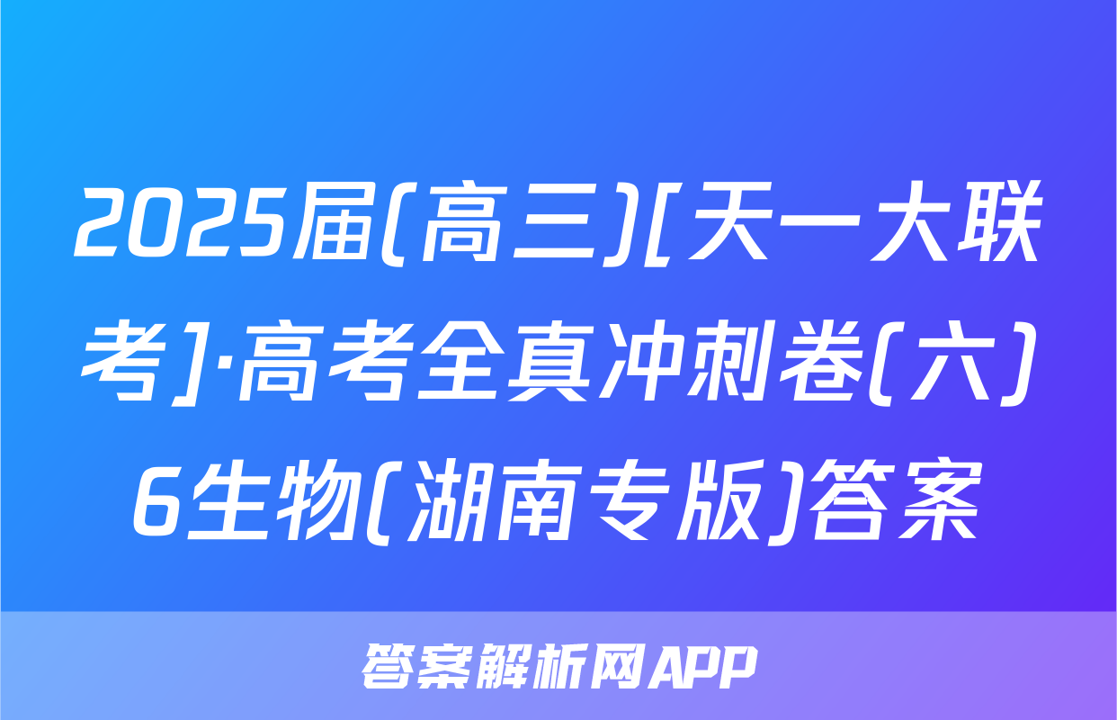 2025届(高三)[天一大联考]·高考全真冲刺卷(六)6生物(湖南专版)答案
