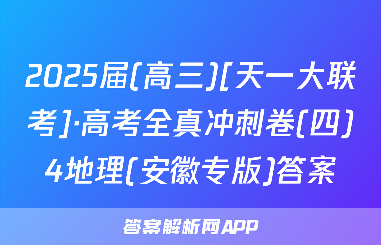 2025届(高三)[天一大联考]·高考全真冲刺卷(四)4地理(安徽专版)答案