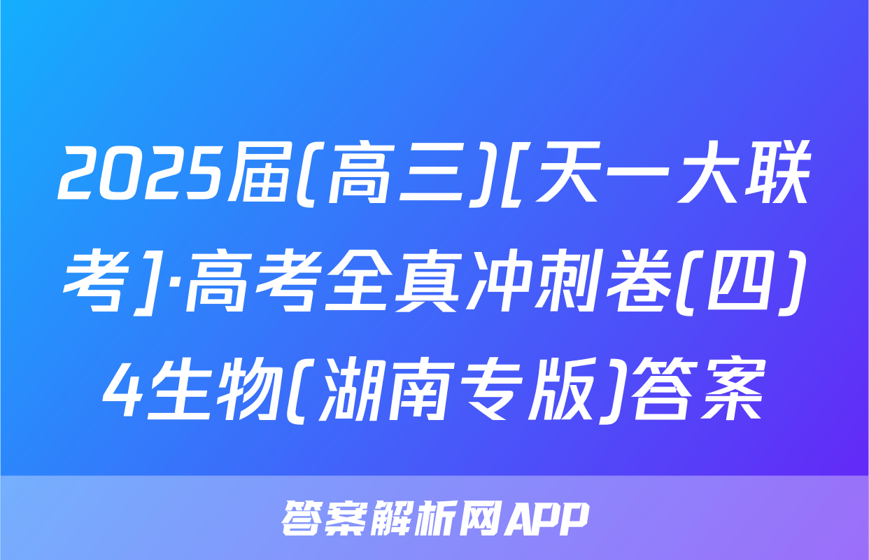 2025届(高三)[天一大联考]·高考全真冲刺卷(四)4生物(湖南专版)答案