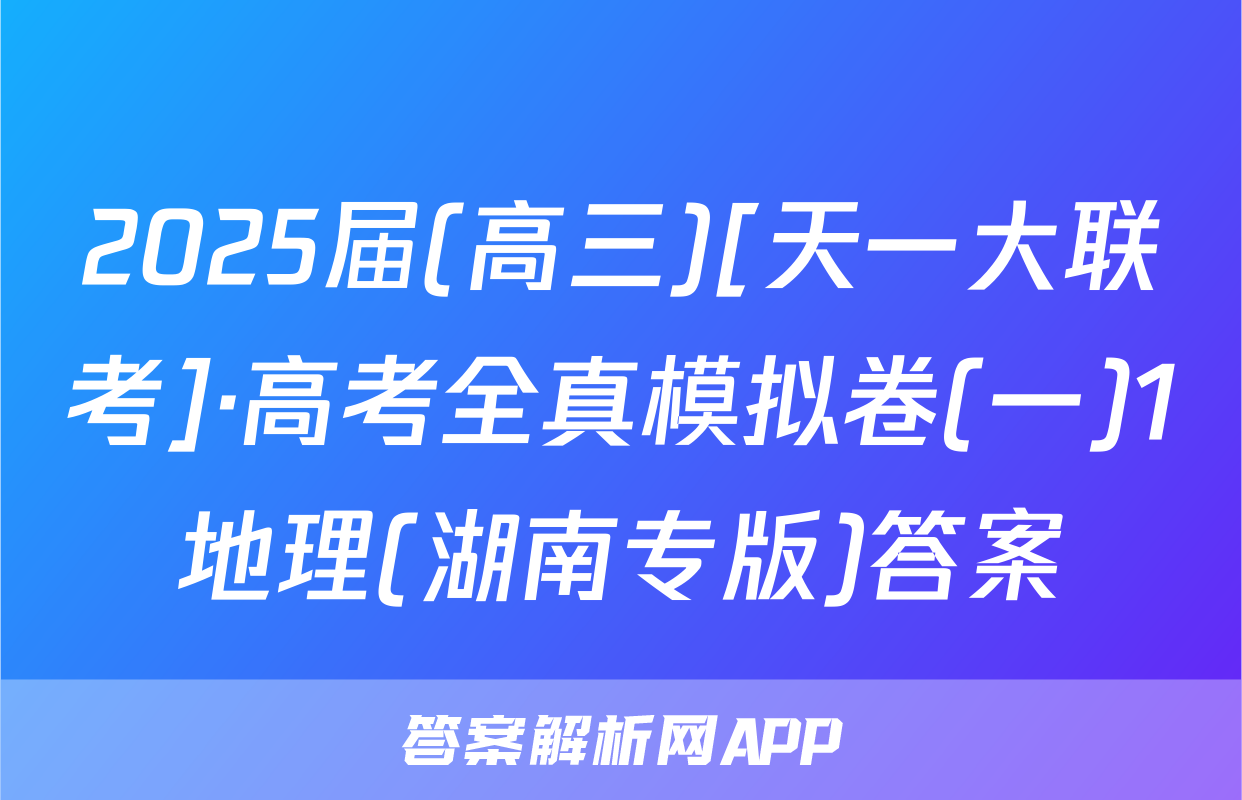2025届(高三)[天一大联考]·高考全真模拟卷(一)1地理(湖南专版)答案