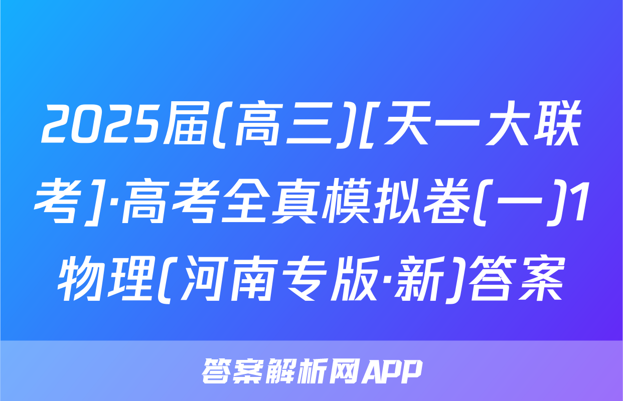 2025届(高三)[天一大联考]·高考全真模拟卷(一)1物理(河南专版·新)答案