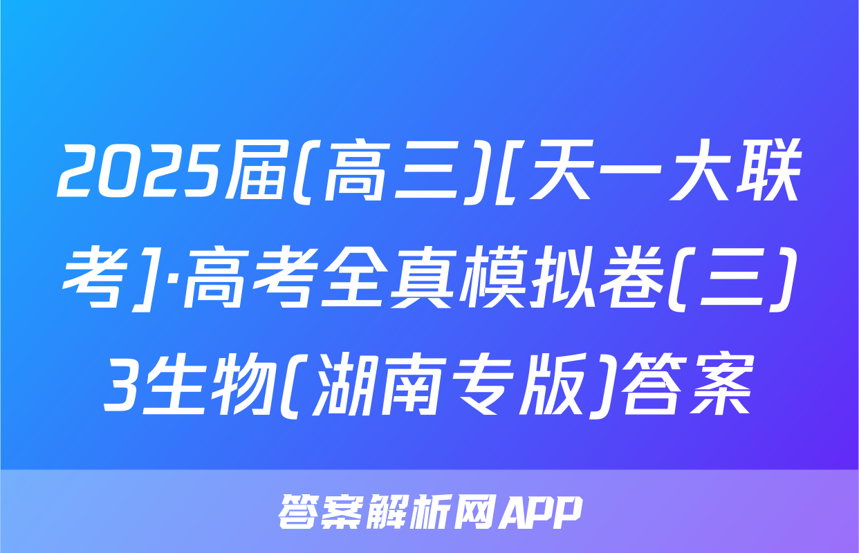 2025届(高三)[天一大联考]·高考全真模拟卷(三)3生物(湖南专版)答案