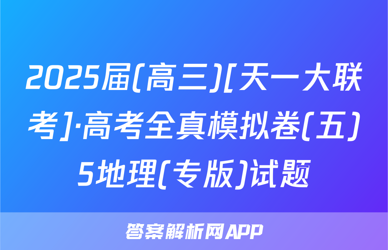 2025届(高三)[天一大联考]·高考全真模拟卷(五)5地理(专版)试题