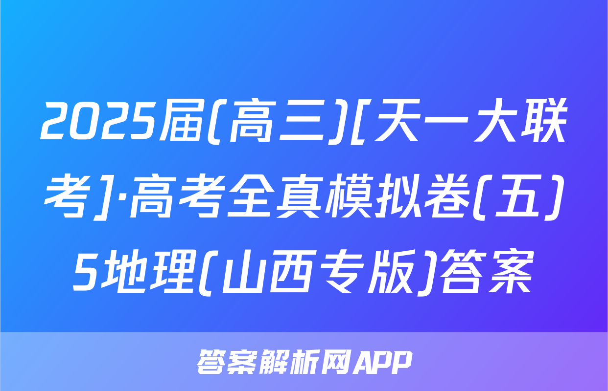 2025届(高三)[天一大联考]·高考全真模拟卷(五)5地理(山西专版)答案
