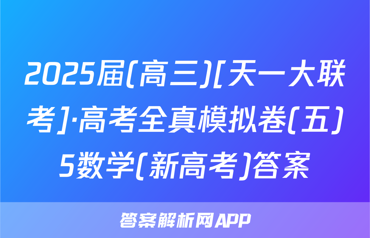 2025届(高三)[天一大联考]·高考全真模拟卷(五)5数学(新高考)答案