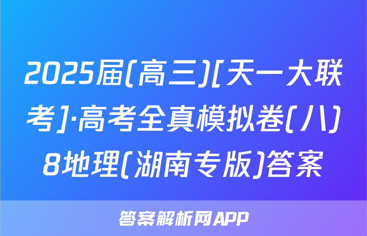 2025届(高三)[天一大联考]·高考全真模拟卷(八)8地理(湖南专版)答案