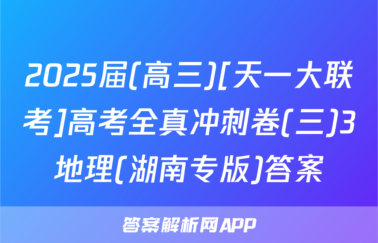 2025届(高三)[天一大联考]高考全真冲刺卷(三)3地理(湖南专版)答案