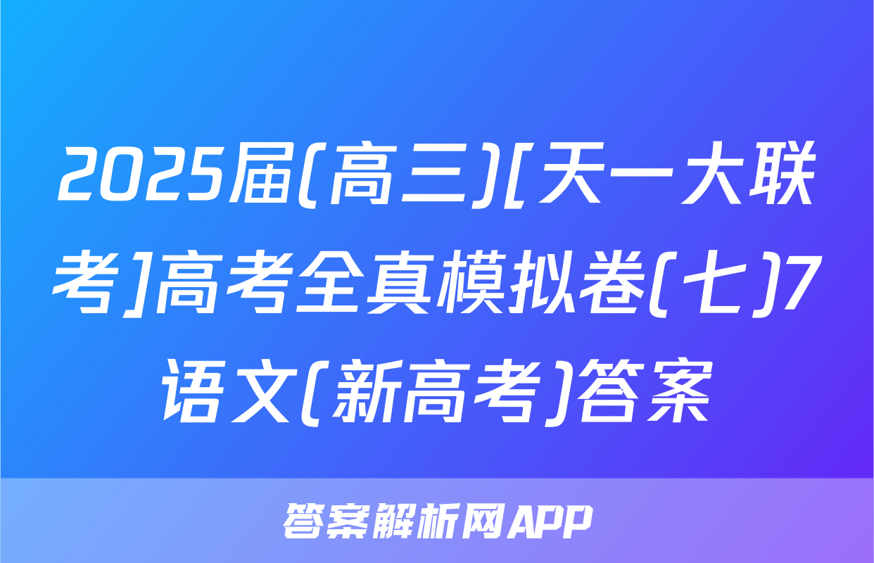 2025届(高三)[天一大联考]高考全真模拟卷(七)7语文(新高考)答案