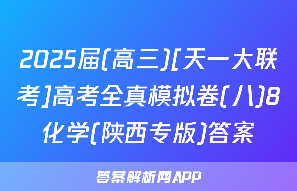 2025届(高三)[天一大联考]高考全真模拟卷(八)8化学(陕西专版)答案