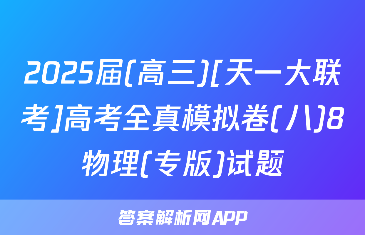 2025届(高三)[天一大联考]高考全真模拟卷(八)8物理(专版)试题