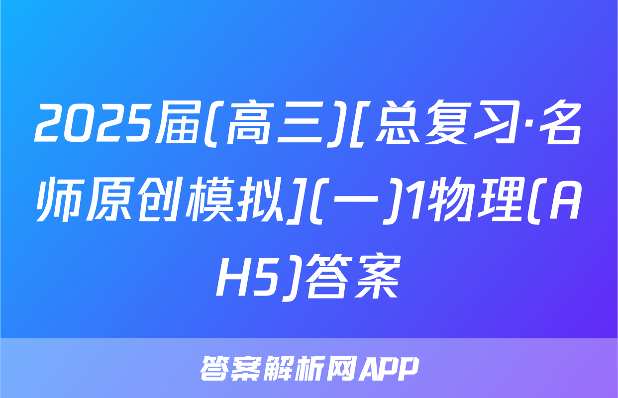 2025届(高三)[总复习·名师原创模拟](一)1物理(AH5)答案
