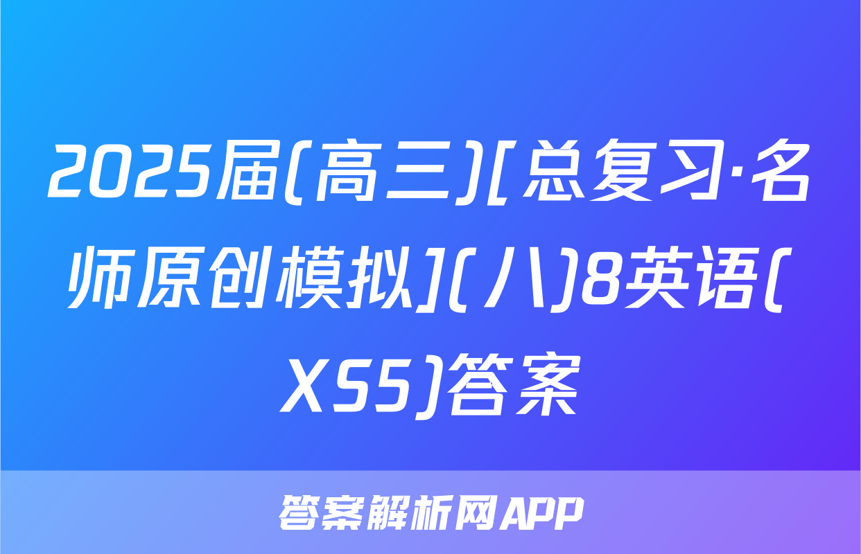 2025届(高三)[总复习·名师原创模拟](八)8英语(XS5)答案