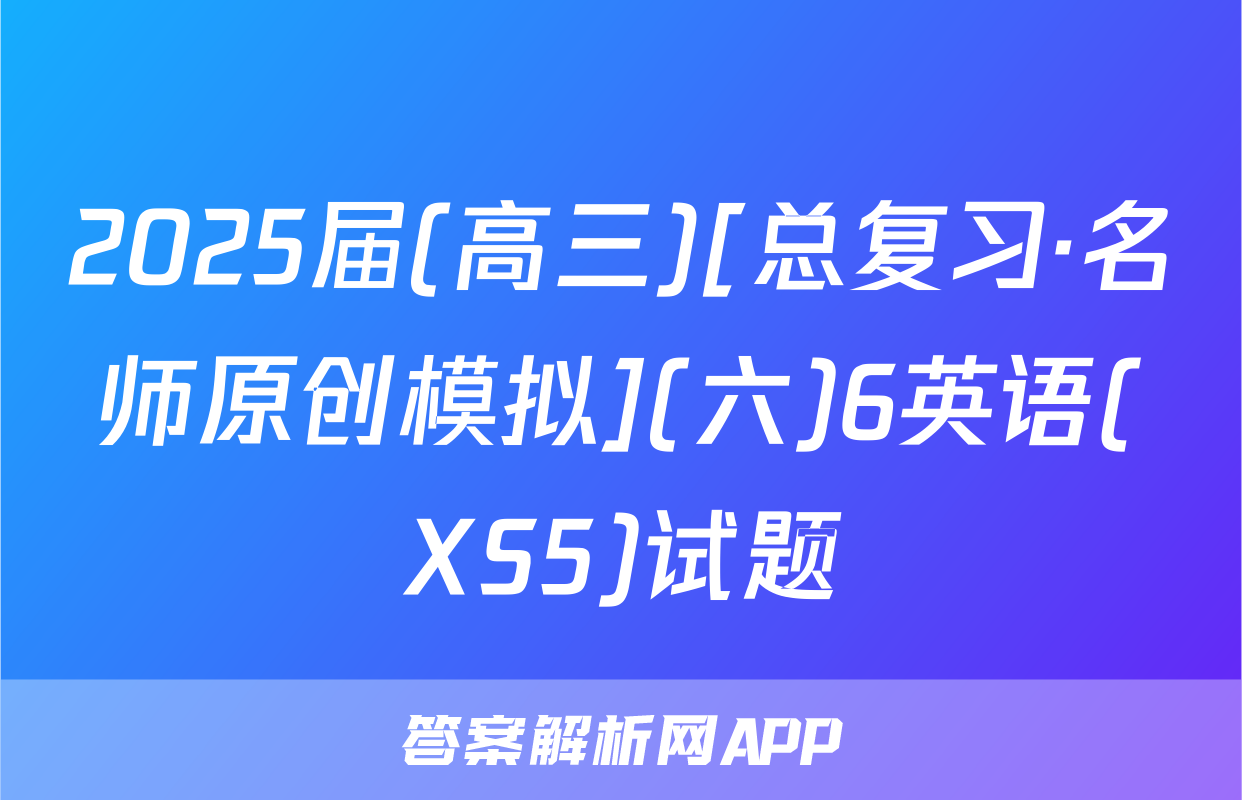 2025届(高三)[总复习·名师原创模拟](六)6英语(XS5)试题