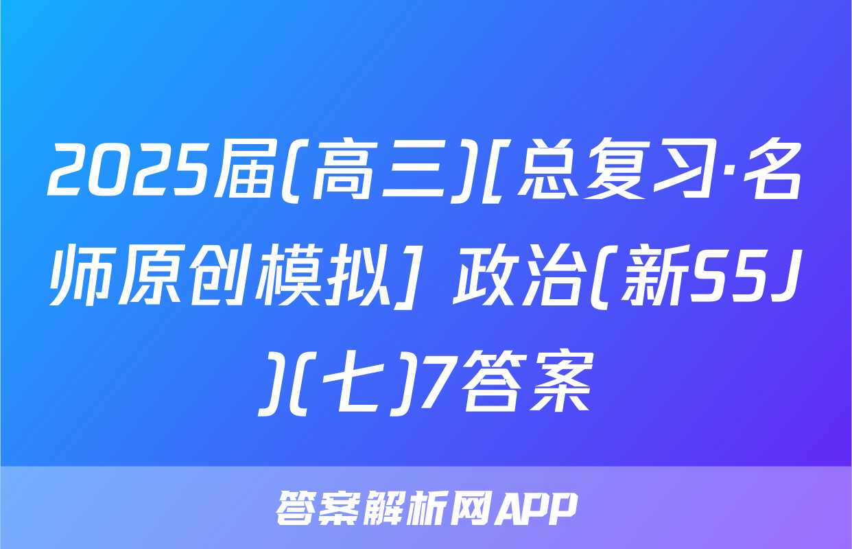 2025届(高三)[总复习·名师原创模拟] 政治(新S5J)(七)7答案