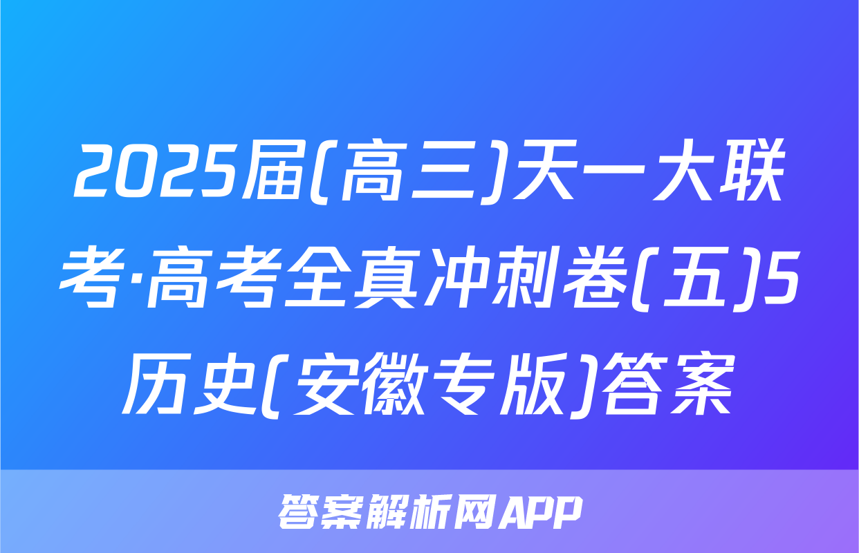 2025届(高三)天一大联考·高考全真冲刺卷(五)5历史(安徽专版)答案