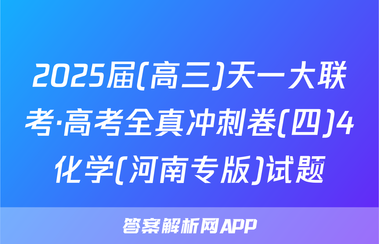 2025届(高三)天一大联考·高考全真冲刺卷(四)4化学(河南专版)试题