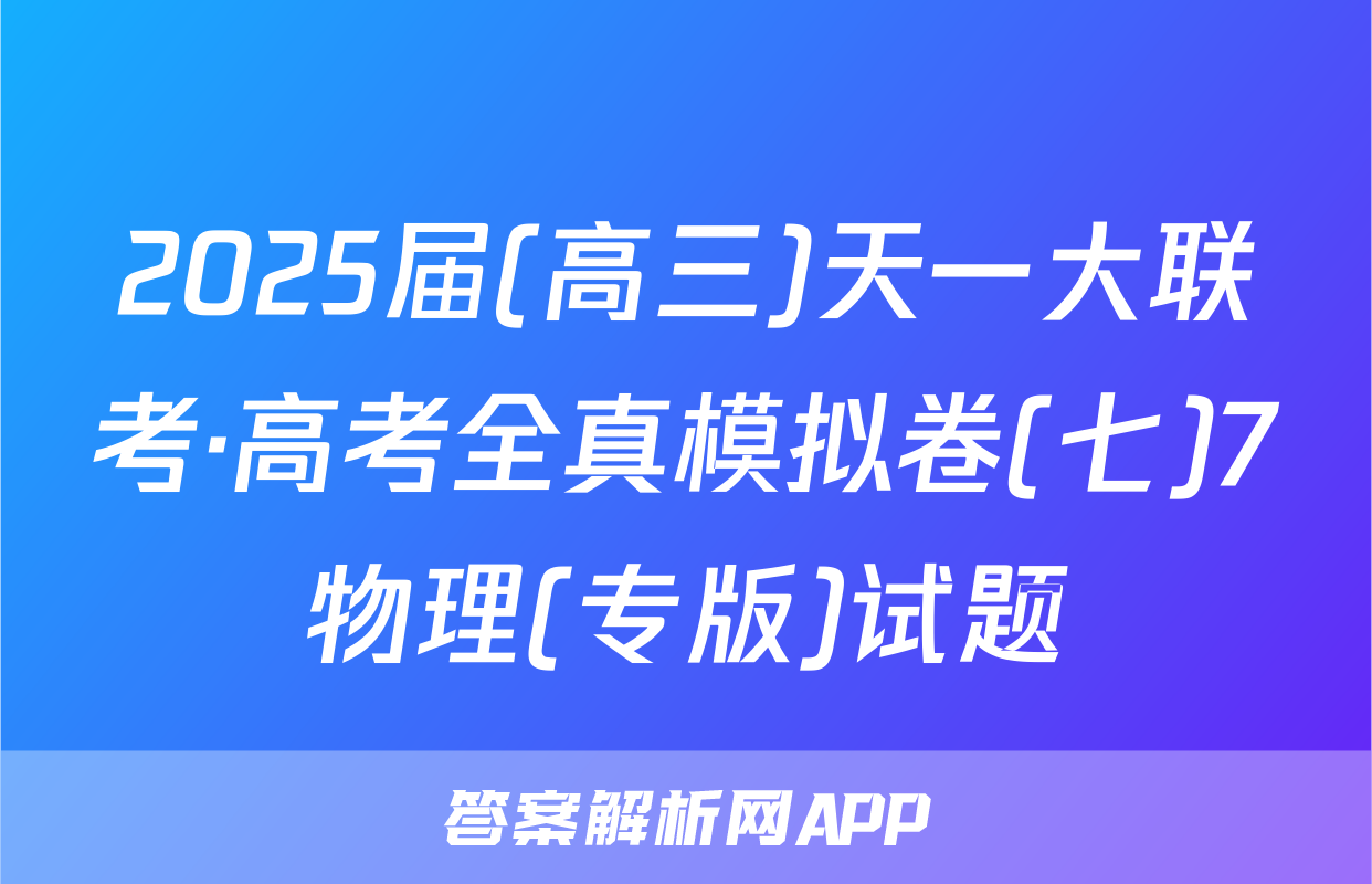 2025届(高三)天一大联考·高考全真模拟卷(七)7物理(专版)试题