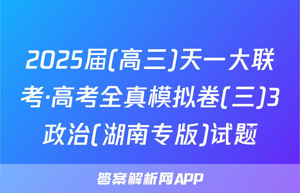 2025届(高三)天一大联考·高考全真模拟卷(三)3政治(湖南专版)试题
